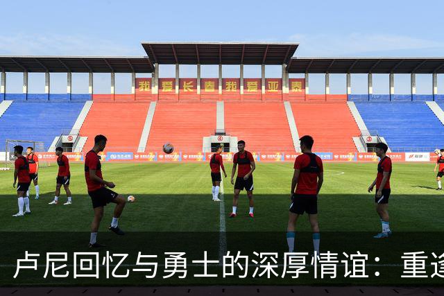 卢尼回忆与勇士的深厚情谊：重逢总是充满乐趣