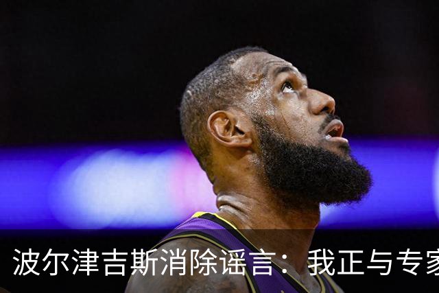 波尔津吉斯消除谣言：我正与专家寻找健康问题的答案